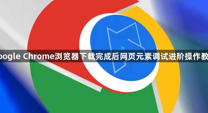 google Chrome浏览器下载完成后网页元素调试进阶操作教程1