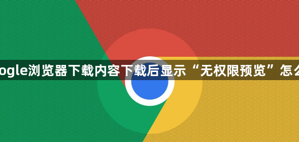 google浏览器下载内容下载后显示“无权限预览”怎么办1