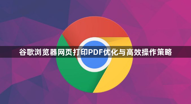谷歌浏览器网页打印PDF优化与高效操作策略1