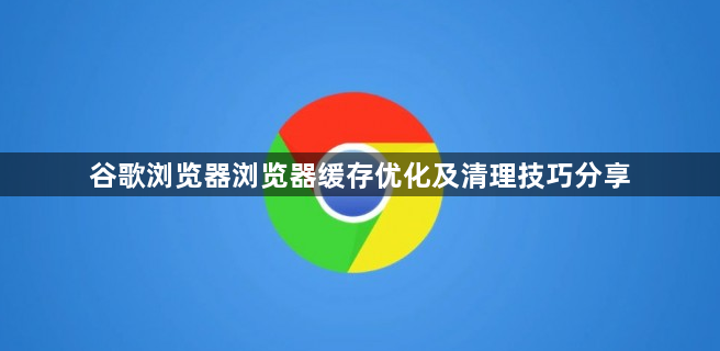 谷歌浏览器浏览器缓存优化及清理技巧分享1