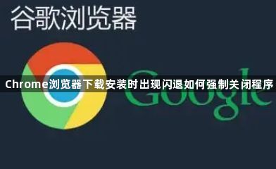 Chrome浏览器下载安装时出现闪退如何强制关闭程序1