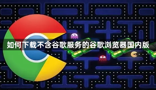 如何下载不含谷歌服务的谷歌浏览器国内版1
