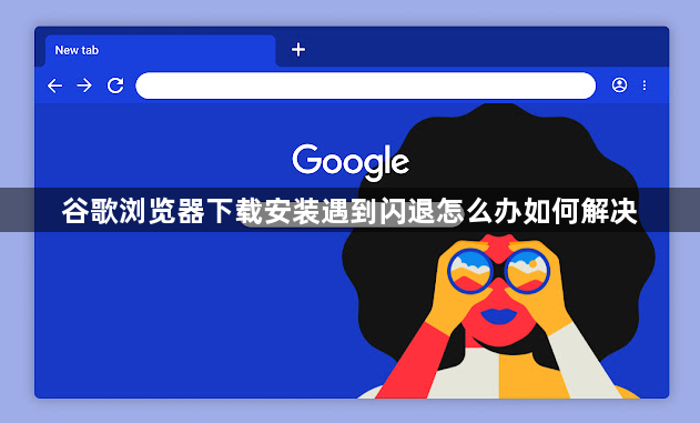 谷歌浏览器下载安装遇到闪退怎么办如何解决1