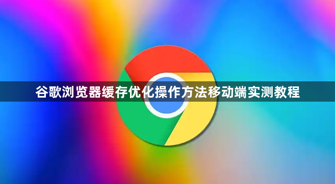 谷歌浏览器缓存优化操作方法移动端实测教程1