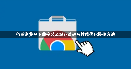 谷歌浏览器下载安装及缓存清理与性能优化操作方法1