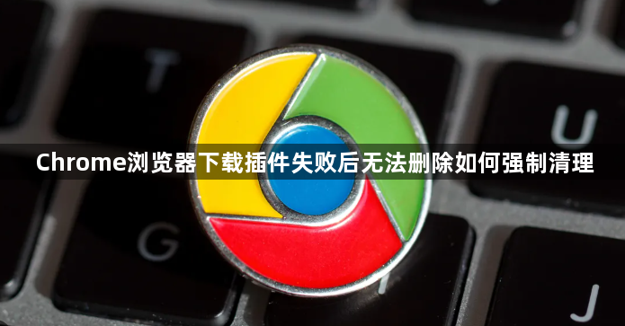 Chrome浏览器下载插件失败后无法删除如何强制清理1