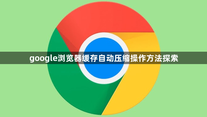 google浏览器缓存自动压缩操作方法探索1