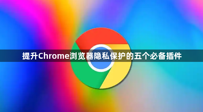 提升Chrome浏览器隐私保护的五个必备插件1