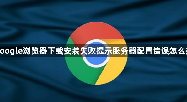 google浏览器下载安装失败提示服务器配置错误怎么办1