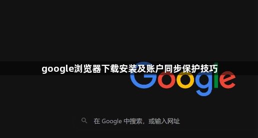 google浏览器下载安装及账户同步保护技巧1