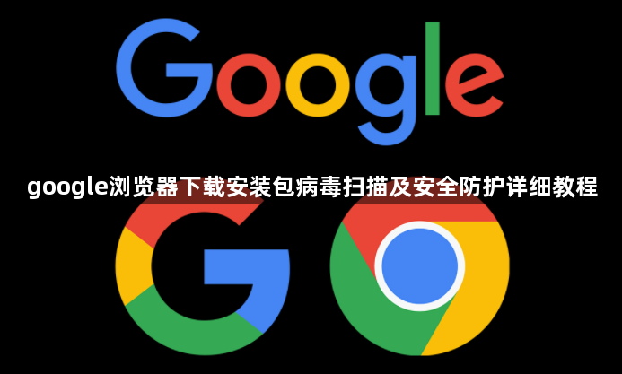 google浏览器下载安装包病毒扫描及安全防护详细教程1