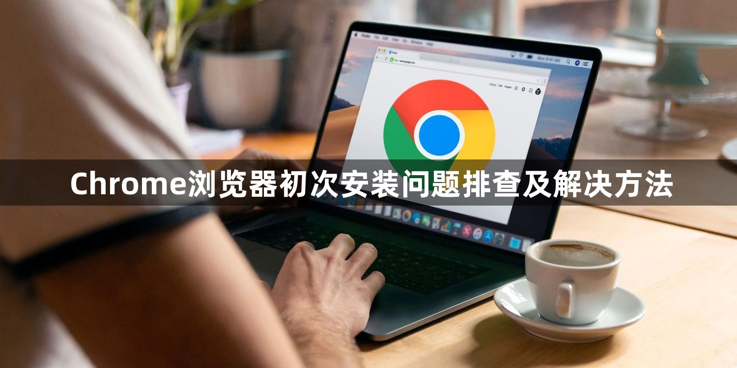 Chrome浏览器初次安装问题排查及解决方法1