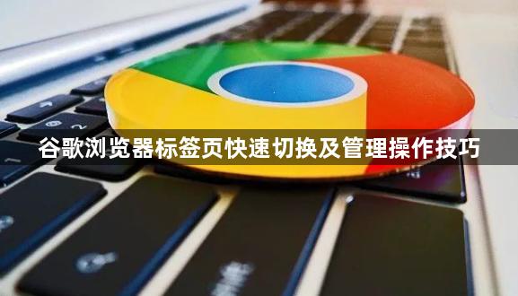 谷歌浏览器标签页快速切换及管理操作技巧1