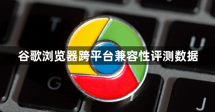 谷歌浏览器跨平台兼容性评测数据1