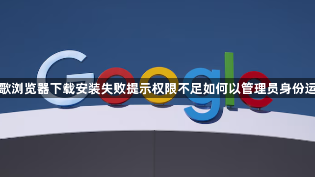 谷歌浏览器下载安装失败提示权限不足如何以管理员身份运行1