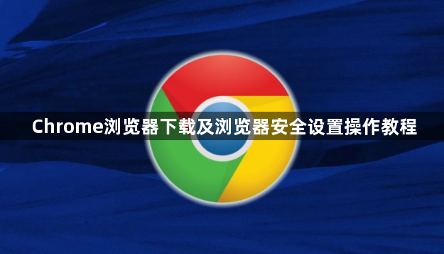 Chrome浏览器下载及浏览器安全设置操作教程1