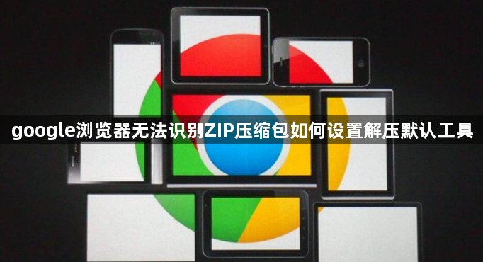 google浏览器无法识别ZIP压缩包如何设置解压默认工具1