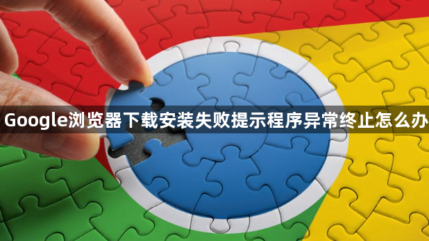 Google浏览器下载安装失败提示程序异常终止怎么办1