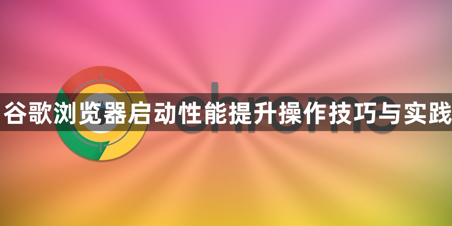 谷歌浏览器启动性能提升操作技巧与实践1