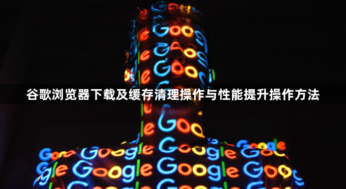 谷歌浏览器下载及缓存清理操作与性能提升操作方法1