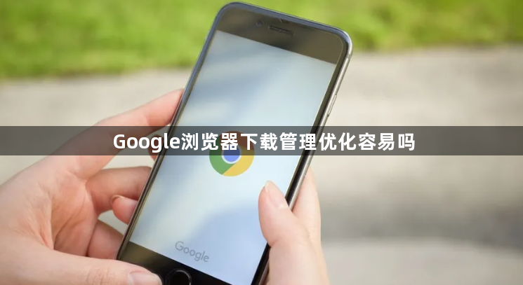 Google浏览器下载管理优化容易吗1