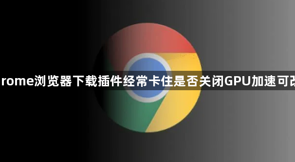 Chrome浏览器下载插件经常卡住是否关闭GPU加速可改善1