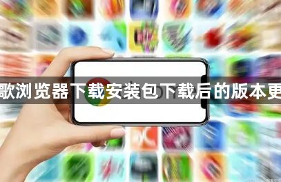 谷歌浏览器下载安装包下载后的版本更新1