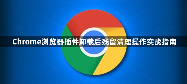 Chrome浏览器插件卸载后残留清理操作实战指南1