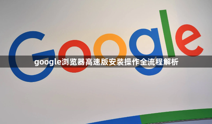 google浏览器高速版安装操作全流程解析1