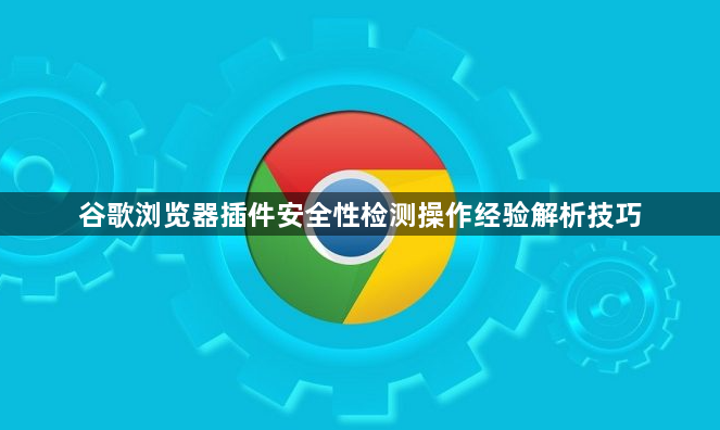 谷歌浏览器插件安全性检测操作经验解析技巧1