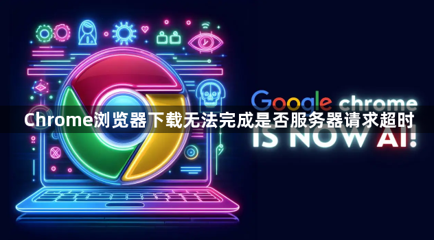 Chrome浏览器下载无法完成是否服务器请求超时1