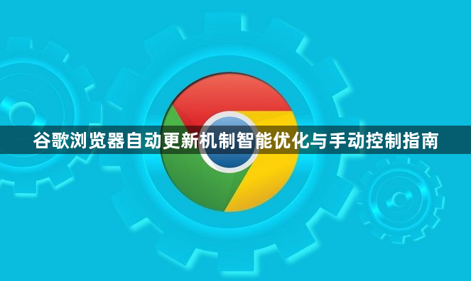 谷歌浏览器自动更新机制智能优化与手动控制指南1