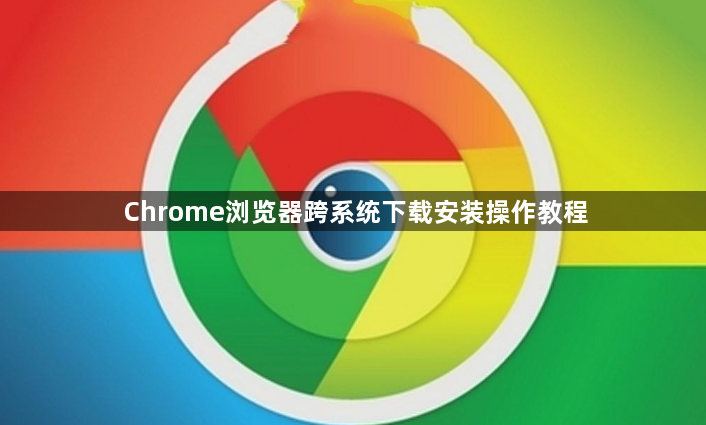 Chrome浏览器跨系统下载安装操作教程1