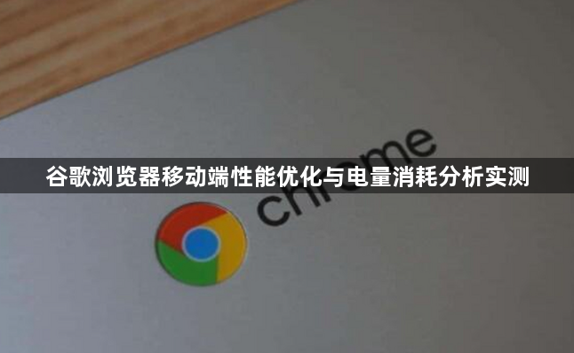 谷歌浏览器移动端性能优化与电量消耗分析实测1