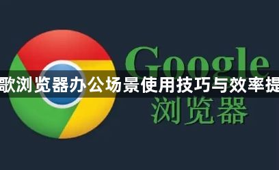 谷歌浏览器办公场景使用技巧与效率提升1