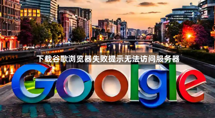 下载谷歌浏览器失败提示无法访问服务器1