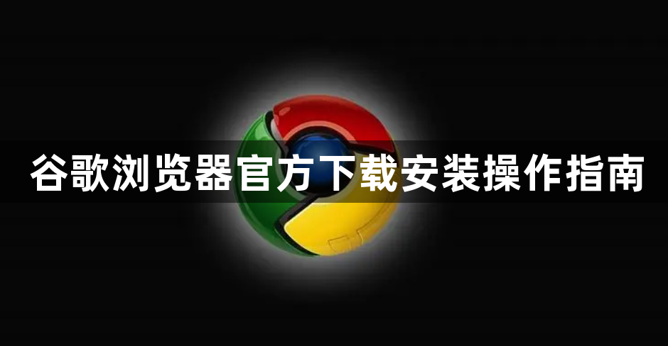 谷歌浏览器官方下载安装操作指南1