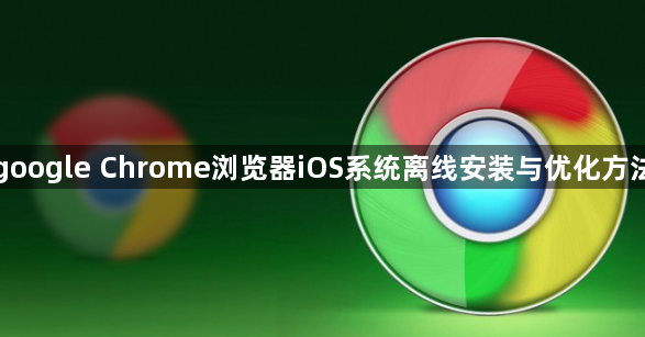 google Chrome浏览器iOS系统离线安装与优化方法1