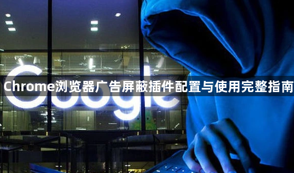 Chrome浏览器广告屏蔽插件配置与使用完整指南1
