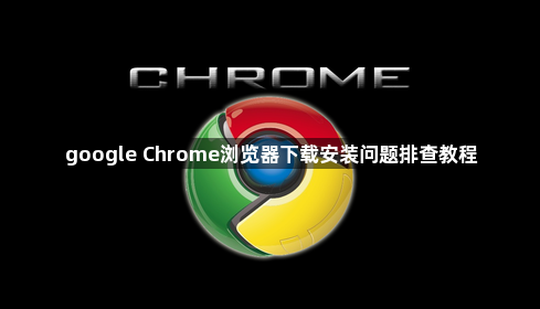 google Chrome浏览器下载安装问题排查教程1