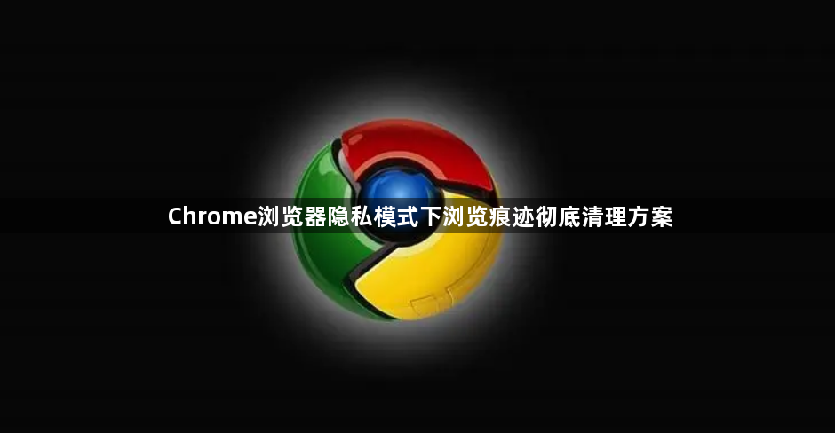 Chrome浏览器隐私模式下浏览痕迹彻底清理方案1