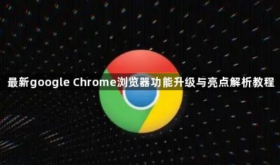 最新google Chrome浏览器功能升级与亮点解析教程1