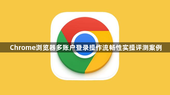 Chrome浏览器多账户登录操作流畅性实操评测案例1