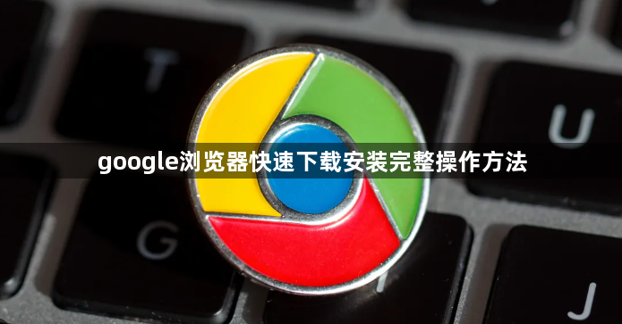 google浏览器快速下载安装完整操作方法1
