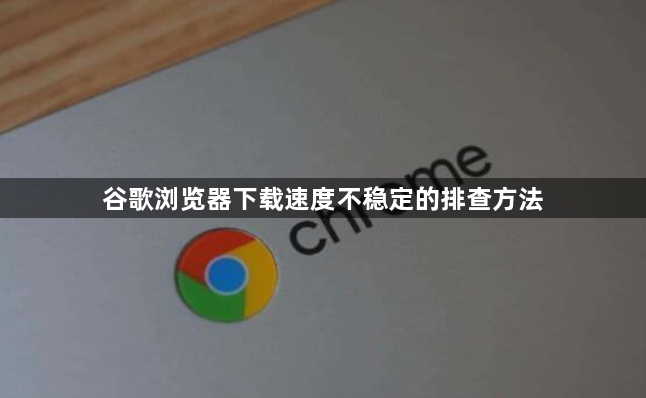 谷歌浏览器下载速度不稳定的排查方法1
