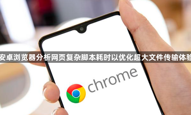 安卓浏览器分析网页复杂脚本耗时以优化超大文件传输体验1