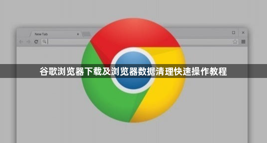 谷歌浏览器下载及浏览器数据清理快速操作教程1