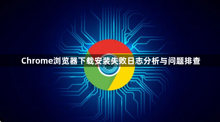 Chrome浏览器下载安装失败日志分析与问题排查1