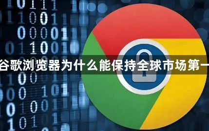 谷歌浏览器为什么能保持全球市场第一1