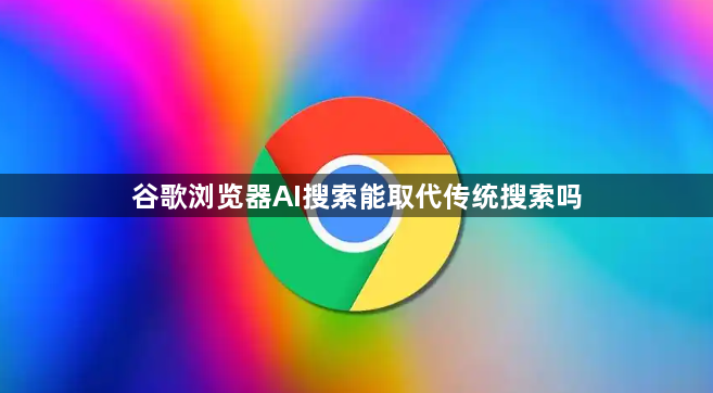 谷歌浏览器AI搜索能取代传统搜索吗1